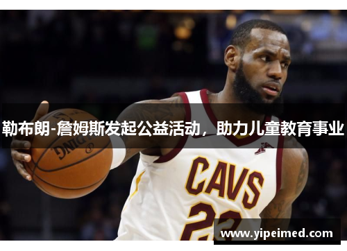 勒布朗-詹姆斯发起公益活动，助力儿童教育事业