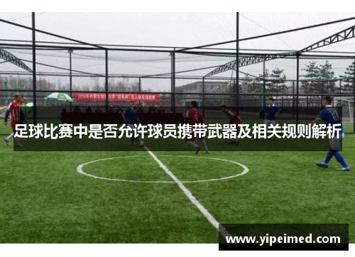 足球比赛中是否允许球员携带武器及相关规则解析