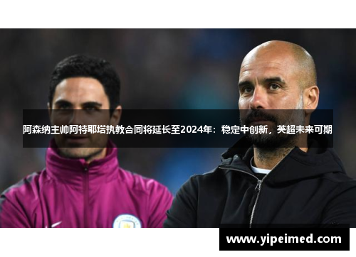 阿森纳主帅阿特耶塔执教合同将延长至2024年：稳定中创新，英超未来可期