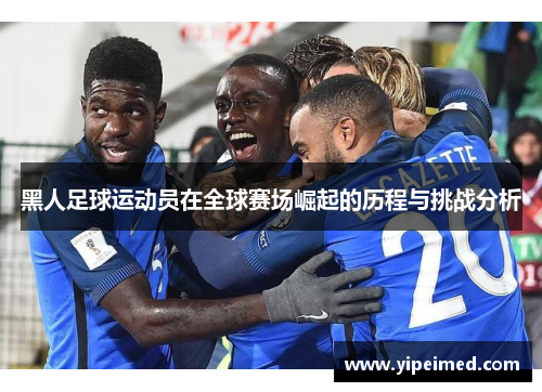 黑人足球运动员在全球赛场崛起的历程与挑战分析