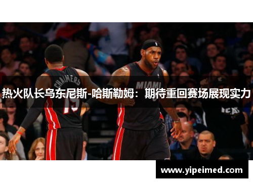 热火队长乌东尼斯-哈斯勒姆：期待重回赛场展现实力