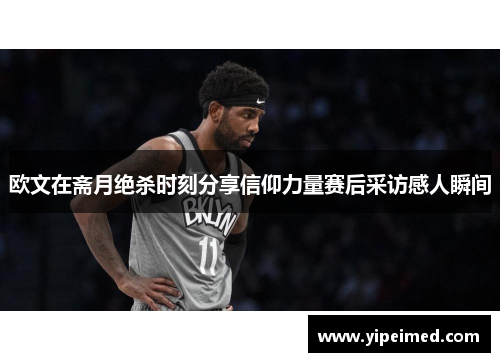 欧文在斋月绝杀时刻分享信仰力量赛后采访感人瞬间