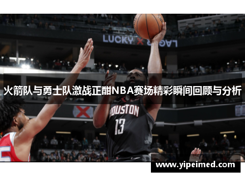 火箭队与勇士队激战正酣NBA赛场精彩瞬间回顾与分析