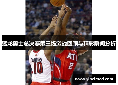 猛龙勇士总决赛第三场激战回顾与精彩瞬间分析
