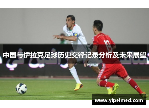 中国与伊拉克足球历史交锋记录分析及未来展望