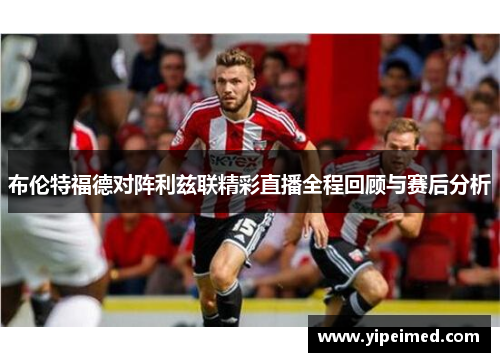 布伦特福德对阵利兹联精彩直播全程回顾与赛后分析