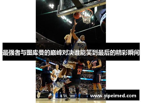 最强者与图库曼的巅峰对决谁能笑到最后的精彩瞬间