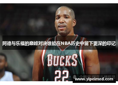 阿德与乐福的巅峰对决谁能在NBA历史中留下更深的印记