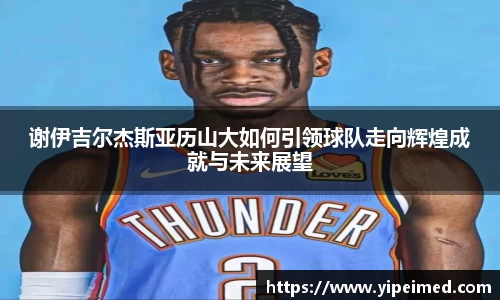 谢伊吉尔杰斯亚历山大如何引领球队走向辉煌成就与未来展望