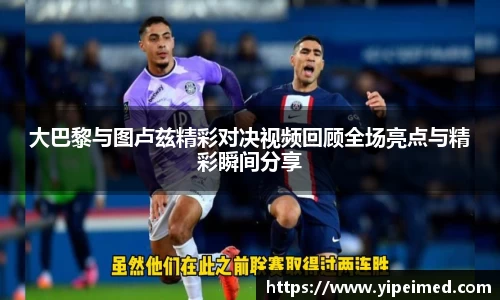 大巴黎与图卢兹精彩对决视频回顾全场亮点与精彩瞬间分享