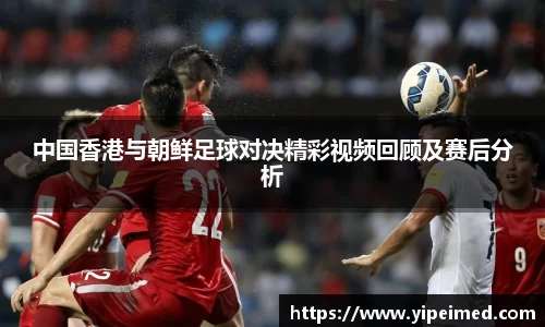 中国香港与朝鲜足球对决精彩视频回顾及赛后分析
