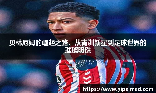 必一贝林厄姆的崛起之路：从青训新星到足球世界的璀璨明珠