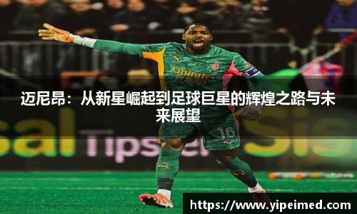 必一迈尼昂：从新星崛起到足球巨星的辉煌之路与未来展望