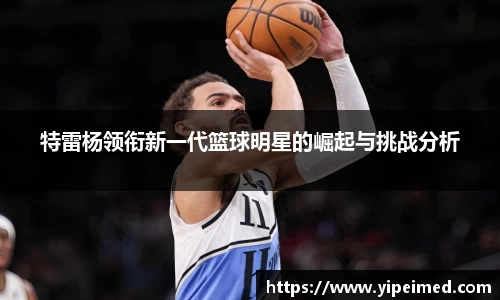 必一特雷杨领衔新一代篮球明星的崛起与挑战分析